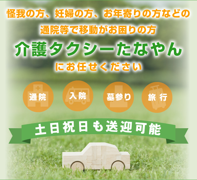 けがの方、妊婦の方、お年寄りの方などの通院等で移動がお困りの方 介護タクシーたなやん にお任せください。 通院 入院 墓参り 旅行 土日祝日も送迎可能