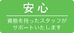 安心 資格を持ったスタッフがサポートいたします