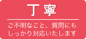 丁寧 ご不明なこと、質問にもしっかり対応いたします